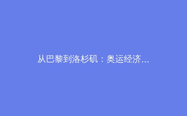 从巴黎到洛杉矶：奥运经济背后的数字博弈与城市转型