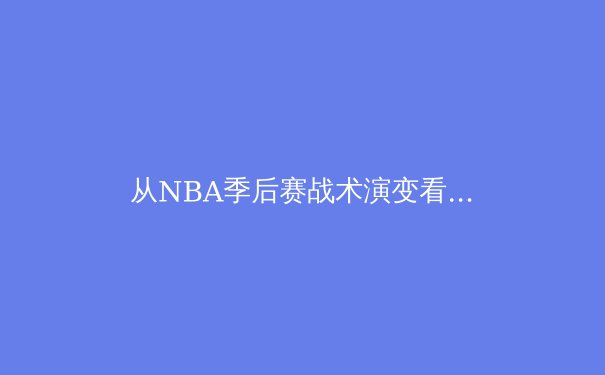 从NBA季后赛战术演变看现代篮球的攻防哲学革命 - 2