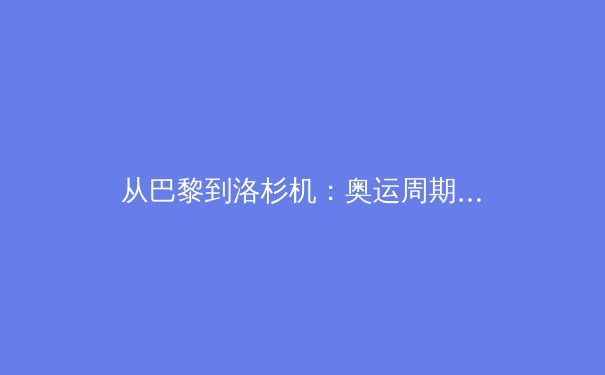 从巴黎到洛杉机：奥运周期下的中国体育产业转型与全民健身新生态 - 2