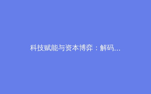 科技赋能与资本博弈：解码当代体育产业变革的深层逻辑 - 4