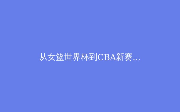 从女篮世界杯到CBA新赛季：中国篮球产业化的机遇与挑战 - 4