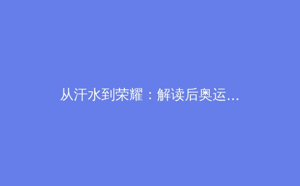 从汗水到荣耀：解读后奥运时代中国体育产业的高质量发展路径 - 4