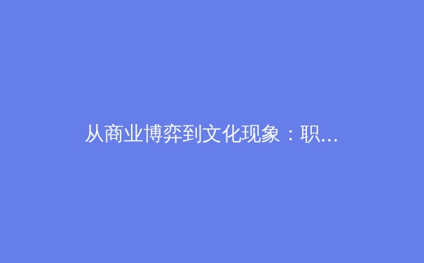 从商业博弈到文化现象：职业体育联盟如何重塑现代娱乐版图