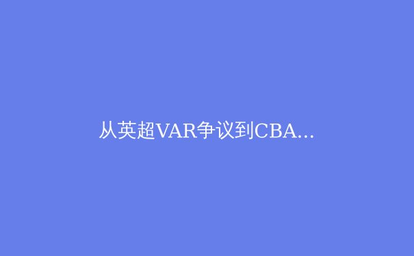 从英超VAR争议到CBA裁判报告：科技如何重塑现代体育公平性边界？