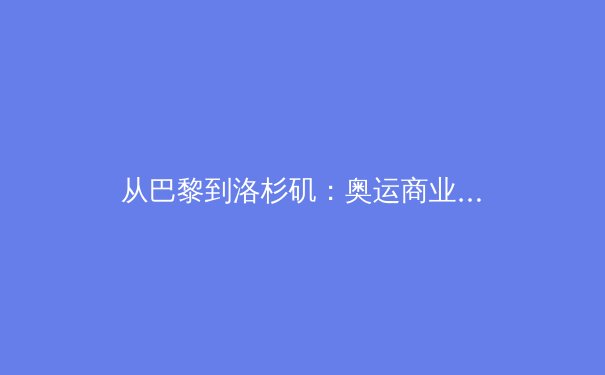 从巴黎到洛杉矶：奥运商业帝国的扩张逻辑与本土隐忧 - 3