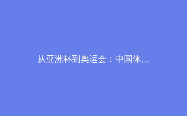 从亚洲杯到奥运会：中国体育产业的结构性变革与未来机遇 - 4